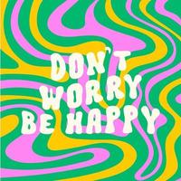 Don't worry be happy motivational slogan print on a wavy colorful background. Retro hippie vector illustration in style 70s, 80s