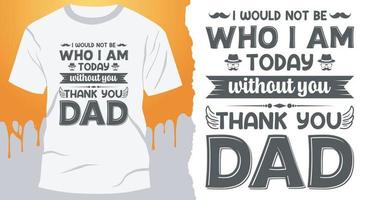 I would not be who I am today without you Thank you, Dad. Best Father's Day Design for gift cards, banners, vectors, t-shirts, posters, print, etc vector