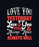 love you yesterday, love you still always have always will. alentine day typography vector t-shirt design template