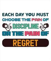 EACH DAY YOU MUST CHOOSE THE PAIN OF DISCIPLINE OR THE PAIN OF REGRET T-SHIRT DESIGN vector