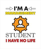 I'M A MANAGEMENT STUDENT I HAVE NO LIFE T-SHIRT DESIGN vector