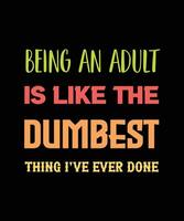 BEING AN ADULT IS LIKE THE DUMBEST THING I'VE EVER DONE T-SHIRT DESIGN vector