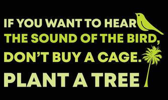 IF YOU WANT TO HEAR THE SOUND OF THE BIRD DON'T BUY A CAGE. PLANT A TREE. vector