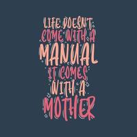 Life doesn't come with a manual It comes with a Mother. Mothers day quote lettering design. vector