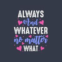 Always and whatever no matter what - valentines day lettering design vector