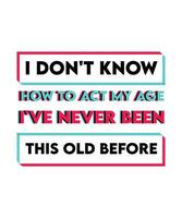 I don't know how to act my age I've never been this old before. Funny T-shirt design suitable for birthdays vector