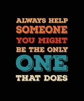 ALWAYS HELP SOMEONE YOU MIGHT BE THE ONLY ONE THAT DOES T-SHIRT DESIGN. vector