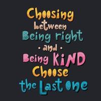 Choosing between being right and being kind choose the last one handdrawn slogan. Colourful inspirational text design. vector