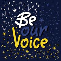 Be our voice handdrawn lettering with anstract doodle elements. Encouraging message, poster design on a dark background. vector
