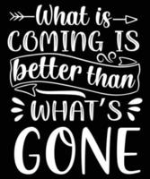 WHAT IS COMING IS BETTER THAN WHAT'S GONE TSHIRT DESIGN.eps vector