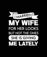 I MARRIED MY WIFE FOR HER LOOKS BUT NOT THE ONES SHE IS GIVING ME LATELY. FUNNY AND SARCASTIC HUSBAND - WIFE T-SHIRT DESIGN, VECTOR QUOTE.