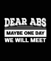 DEAR ABS MAYBE ONE DAY WE WILL MEET. EXERCISE T-SHIRT DESIGN. vector