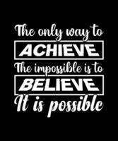 THE ONLY WAY TO ACHIEVE THE IMPOSSIBLE IS TO BELIEVE IT IS POSSIBLE. LIFE QUOTE. MOTIVATIONAL AND INSPIRATIONAL SLOGAN. T-SHIRT DESIGN VECTOR ILLUSTRATION.