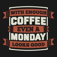 With Enough Coffee Even a Monday Looks Good, Coffee Typography Quote Design. vector