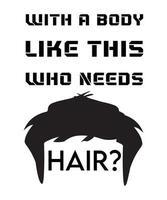 WITH A BODY LIKE THIS WHO NEEDS HAIR. FUNNY AND SARCASTIC QUOTE FOR A BOLD PERSON. TYPOGRAPHY VECTOR DESIGN FOR T-SHIRTS AND OTHER USE,
