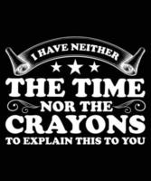 I HAVE NEITHER THE TIME NOR THE CRAYONS TO EXPLAIN THIS TO YOU TSHIRT DESIGN vector
