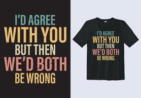 I'd Agree With you But then we'd Both be Wrong. Awesome Typography T-shirt Design vector