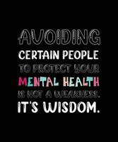 AVOIDING CERTAIN PEOPLE TO PROTECT YOUR MENTAL HEALTH IS NOT A WEAKNESS. IT'S WISDOM. T-SHIRT DESIGN. vector