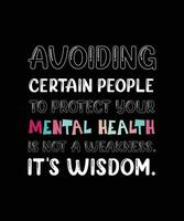 AVOIDING CERTAIN PEOPLE TO PROTECT YOUR MENTAL HEALTH IS NOT A WEAKNESS. IT'S WISDOM. T-SHIRT DESIGN. vector