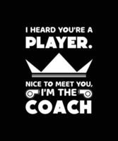 I HEARD YOU'RE A PLAYER. NICE TO MEET YOU, I'M THE COACH. T-SHIRT DESIGN. vector