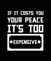 IF IT COSTS YOU YOUR PEACE IT'S TOO EXPENSIVE. T-SHIRT DESIGN vector