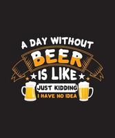 a day without beer is like just kidding i have no idea t-shirt vector