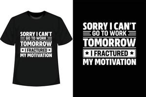 SORRY I CAN'T GO TO WORK TOMORROW I FRACTURED MY MOTIVATION Motivational T shirt Design vector