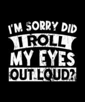 I'm Sorry Did I Roll My Eyes Out Loud - Funny Sarcastic Vintage T Shirt Design. vector