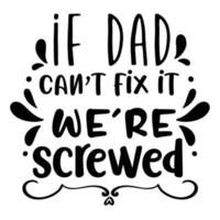 Is dad can't fix it we're screwed,  Shirt print template, typography design for shirt design of mothers day fathers day valentine day christmas halloween holiday back to school fall day vector