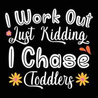 I work out lust kidding i chase toddlers,  Shirt print template, typography design for shirt design of mothers day fathers day valentine day christmas halloween holiday back to school fall day