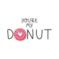 Vector illustration. Lettering You are My Donut. Appetizing donut with pink icing and a heart in the middle. Ideal for printed products, like a print on a T shirt.