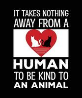 IT TAKES NOTHING AWAY FROM A HUMAN TO BE KIND TO AN ANIMAL. T-SHIRT DESIGN. PRINT TEMPLATE. TYPOGRAPHY VECTOR ILLUSTRATION.