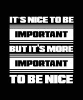 IT'S NICE TO BE IMPORTANT BUT IT'S MORE IMPORTANT TO BE NICE. T-SHIRT DESIGN. PRINT TEMPLATE. TYPOGRAPHY VECTOR ILLUSTRATION.