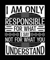 I AM ONLY RESPONSIBLE FOR WHAT I SAY NOT FOR WHAT YOU UNDERSTAND. T-SHIRT DESIGN. vector