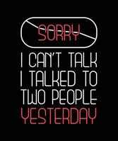 SORRY I CAN'T TALK I TALKED TO TWO PEOPLE YESTERDAY. T-SHIRT DESIGN QUOTE. vector