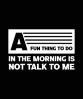 A FUN THING TO DO IN THE MORNING IS NOT TALK TO ME. T-SHIRT DESIGN. vector