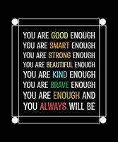 YOU ARE ENOUGH. GOOD. SMART. STRONG. BEAUTIFUL. KIND. BRAVE.YOU ALWAYS WILL BE. T-SHIRT DESIGN. PRINT TEMPLATE. TYPOGRAPHY VECTOR ILLUSTRATION.