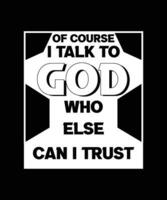 OF COURSE I TALK TO GOD WHO ELSE CAN I TRUST. T-SHIRT DESIGN. PRINT TEMPLATE. TYPOGRAPHY VECTOR ILLUSTRATION.