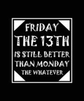 FRIDAY THE 13TH IS STILL BETTER THAN MONDAY THE WHATEVER. T-SHIRT DESIGN. PRINT TEMPLATE. TYPOGRAPHY VECTOR ILLUSTRATION.