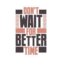 Don't wait for better time, motivational quote typography design vector