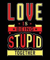 LOVE IS BEING STUPID TOGETHER T-SHIRT DESIGN vector