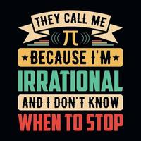 They call me pi because I'm Irrational and don't know when to stop - Pi Day t shirt design vector