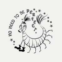 Funny emblem with comic centipede and motivational quote. Text No need to be perfect. Happy cartoon character. Concept of harmony and love yourself. Monochrome linear vector sketch illustration.