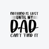 Nothing Is Lost Until My Dad Can't Find It. Typography vector father's quote t-shirt design.