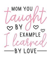 mom you taught by example i learned by love t shirt design. Mothers day t shirt design vector