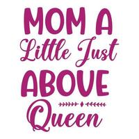 Mom a little just above queen, Mother's day shirt print template,  typography design for mom mommy mama daughter grandma girl women aunt mom life child best mom adorable shirt vector