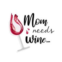 Mom needs wine. Funny inscription. Difficulties of parenthood, female alcoholism. Red wine is poured into a crystal glass, realistic style. For Mothers Day, party, t-shirt, card, kitchen poster vector