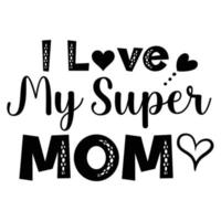 I love my super mom, Mother's day shirt print template,  typography design for mom mommy mama daughter grandma girl women aunt mom life child best mom adorable shirt vector
