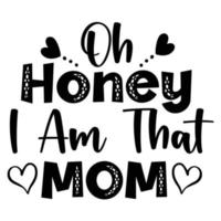 Oh honey i am that mom, Mother's day shirt print template,  typography design for mom mommy mama daughter grandma girl women aunt mom life child best mom adorable shirt vector