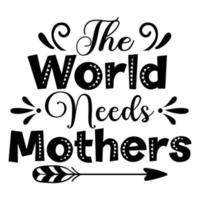 The world needs mothers, Mother's day shirt print template,  typography design for mom mommy mama daughter grandma girl women aunt mom life child best mom adorable shirt vector